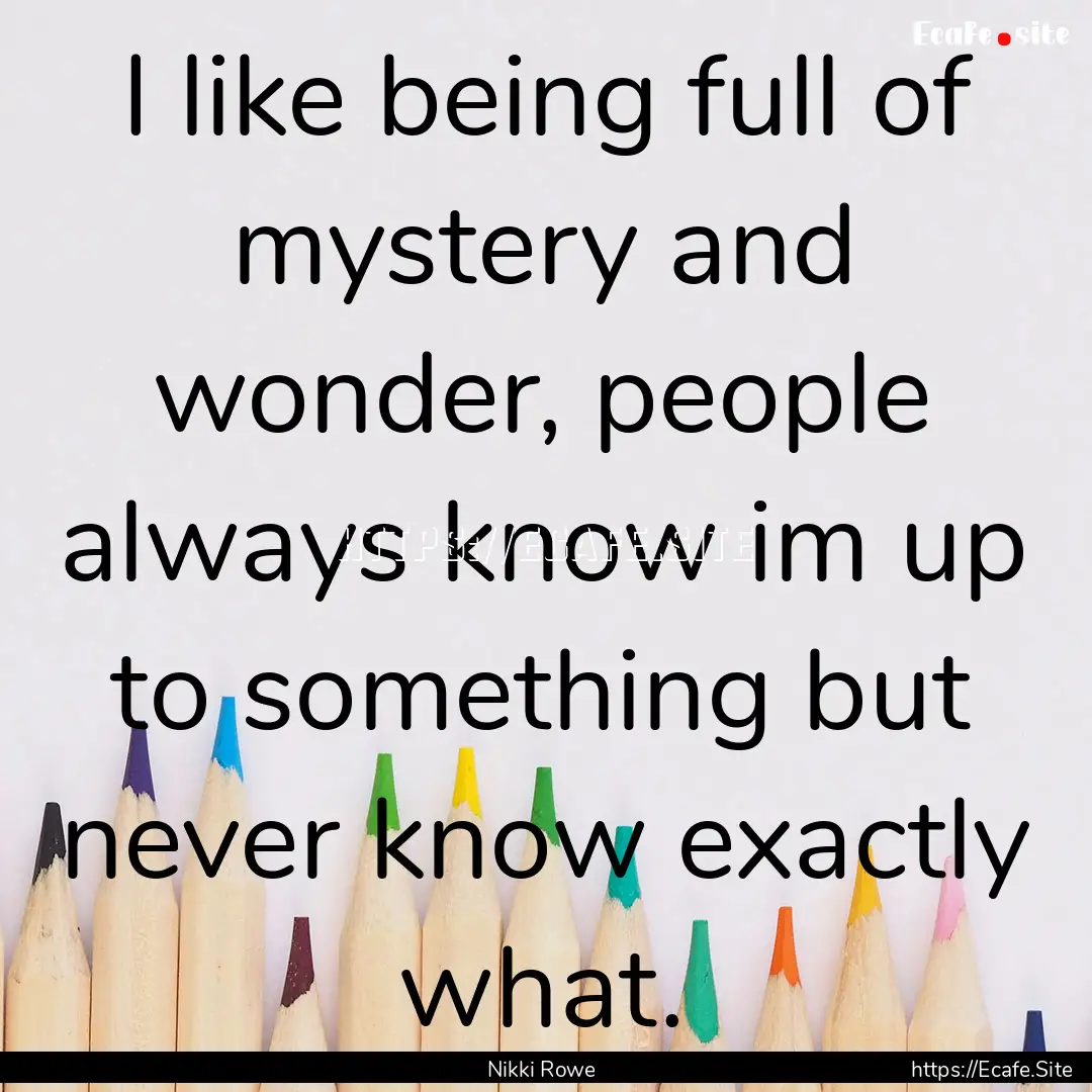 I like being full of mystery and wonder,.... : Quote by Nikki Rowe