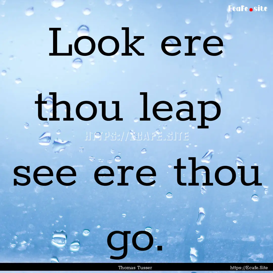 Look ere thou leap see ere thou go. : Quote by Thomas Tusser