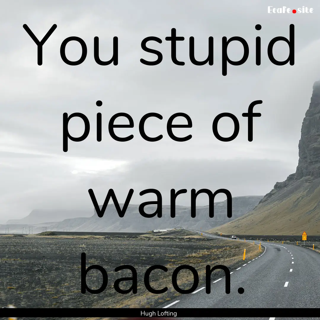 You stupid piece of warm bacon. : Quote by Hugh Lofting