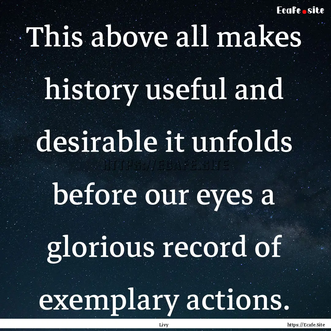 This above all makes history useful and desirable.... : Quote by Livy