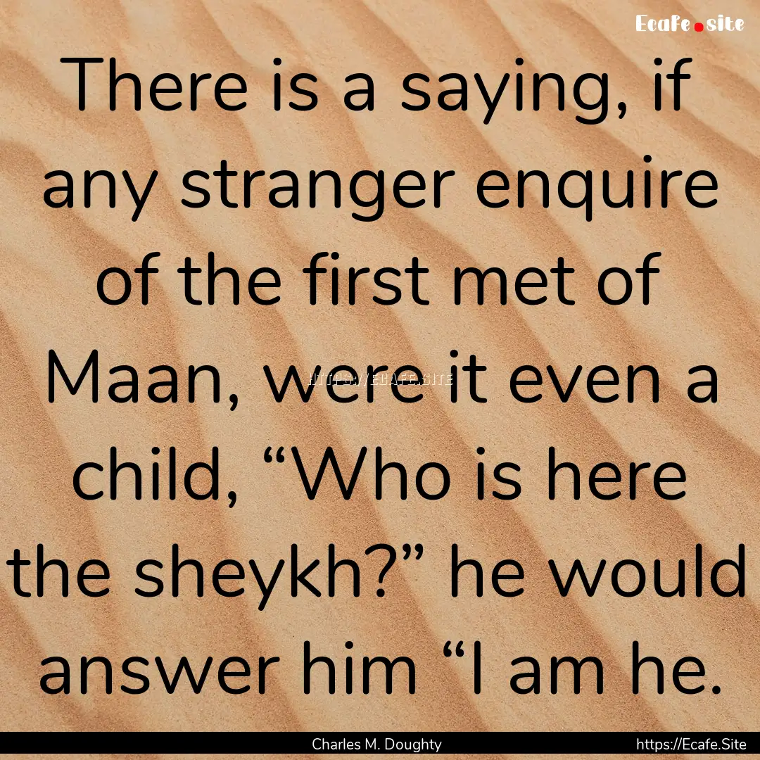 There is a saying, if any stranger enquire.... : Quote by Charles M. Doughty