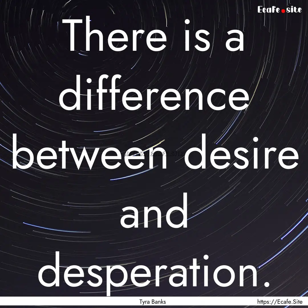 There is a difference between desire and.... : Quote by Tyra Banks