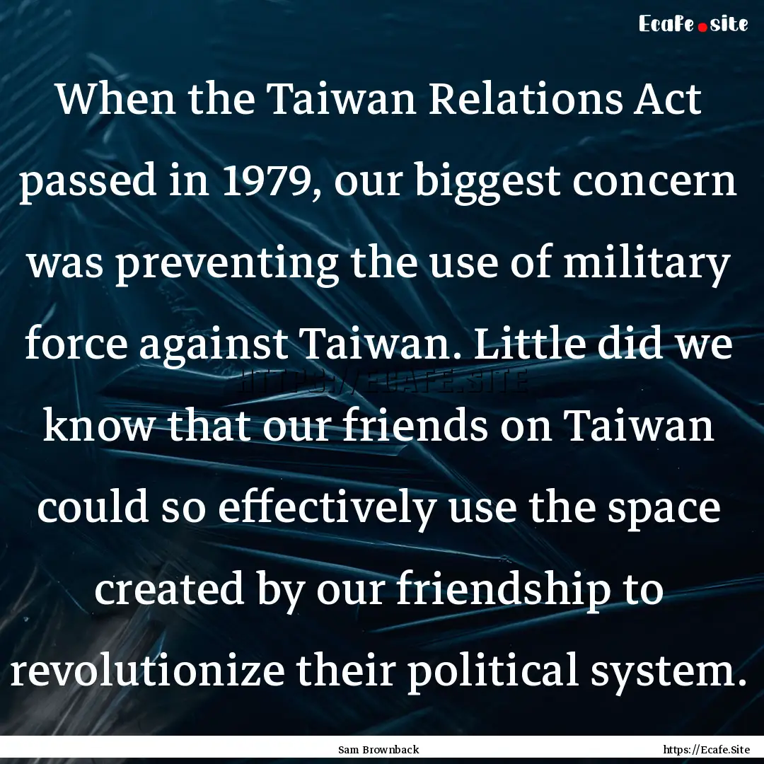 When the Taiwan Relations Act passed in 1979,.... : Quote by Sam Brownback