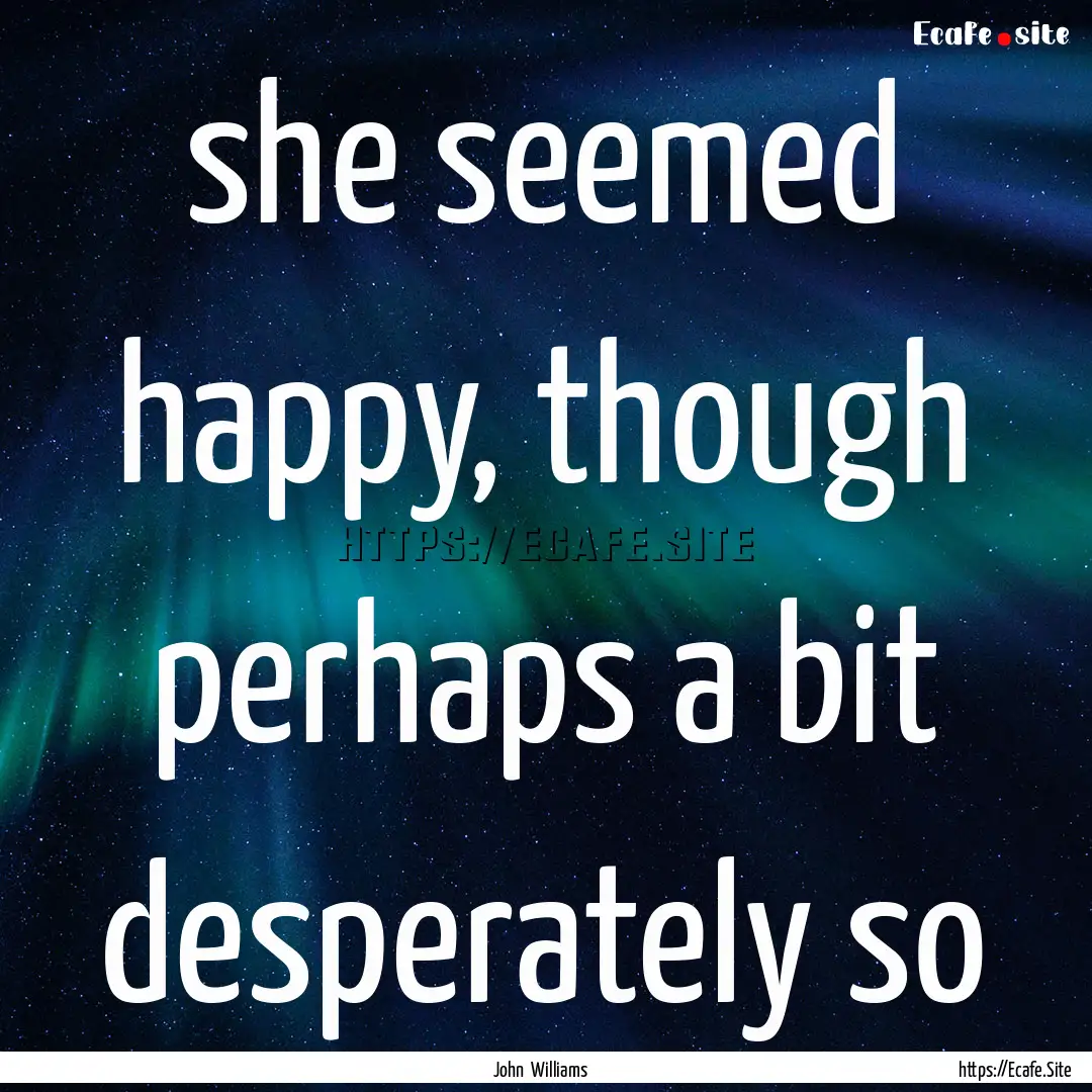 she seemed happy, though perhaps a bit desperately.... : Quote by John Williams