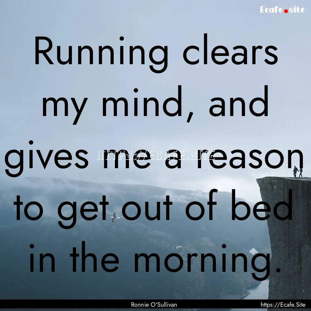 Running clears my mind, and gives me a reason.... : Quote by Ronnie O'Sullivan