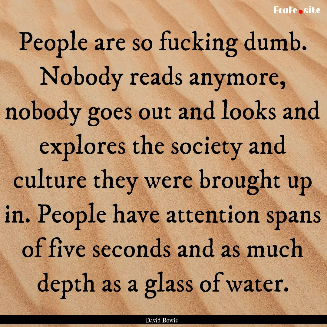 People are so fucking dumb. Nobody reads.... : Quote by David Bowie