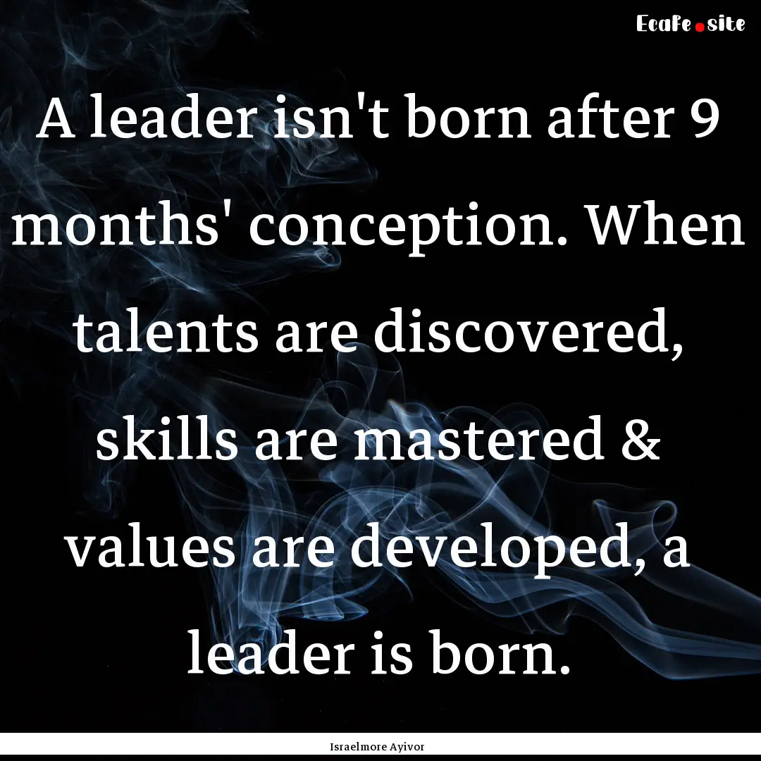 A leader isn't born after 9 months' conception..... : Quote by Israelmore Ayivor