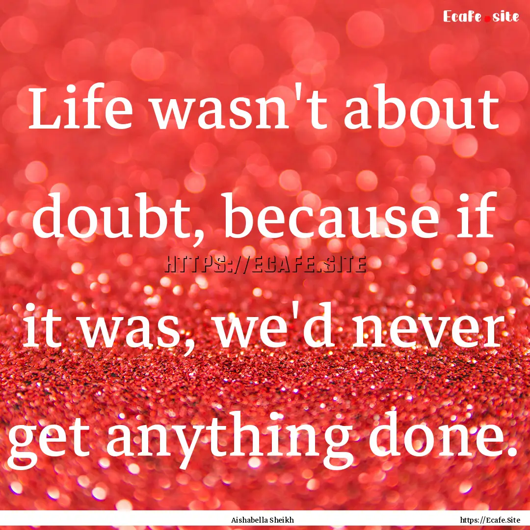 Life wasn't about doubt, because if it was,.... : Quote by Aishabella Sheikh