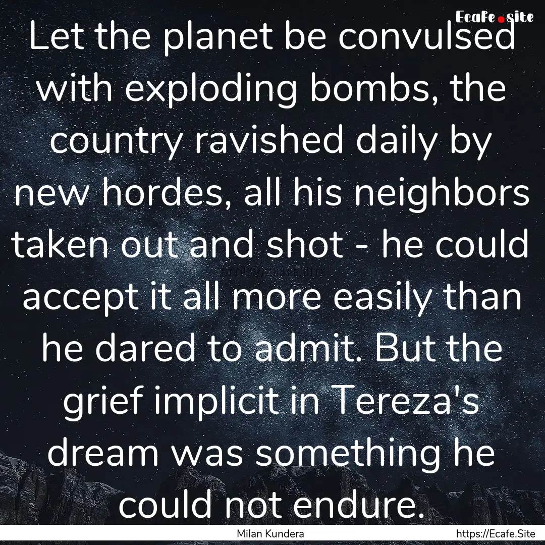 Let the planet be convulsed with exploding.... : Quote by Milan Kundera