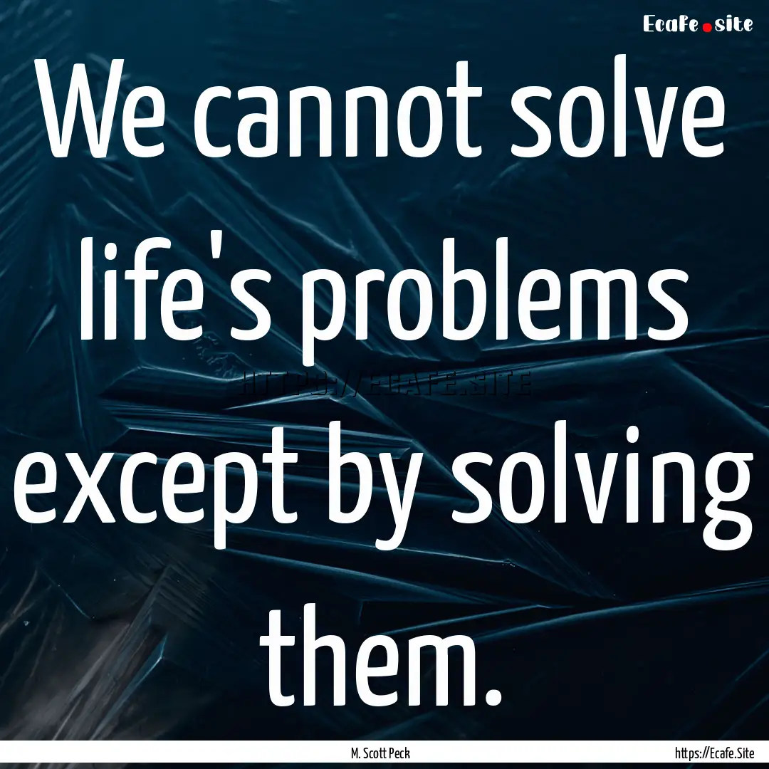 We cannot solve life's problems except by.... : Quote by M. Scott Peck