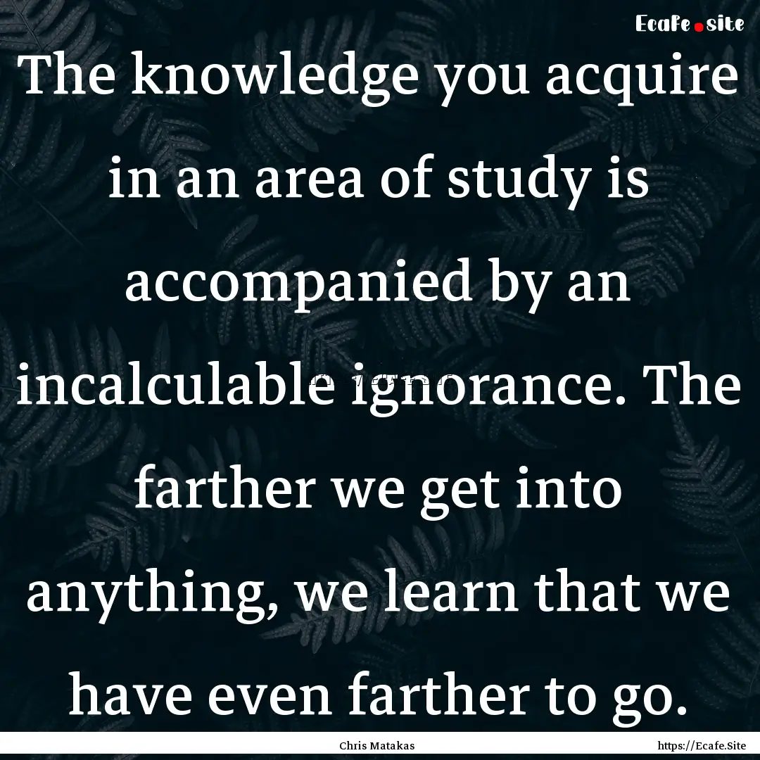 The knowledge you acquire in an area of study.... : Quote by Chris Matakas