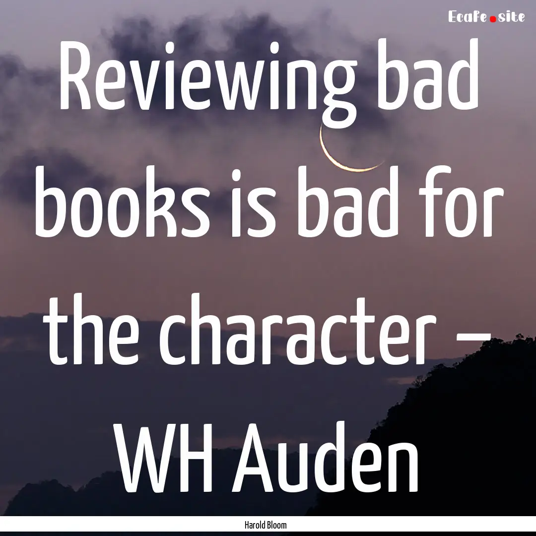 Reviewing bad books is bad for the character.... : Quote by Harold Bloom