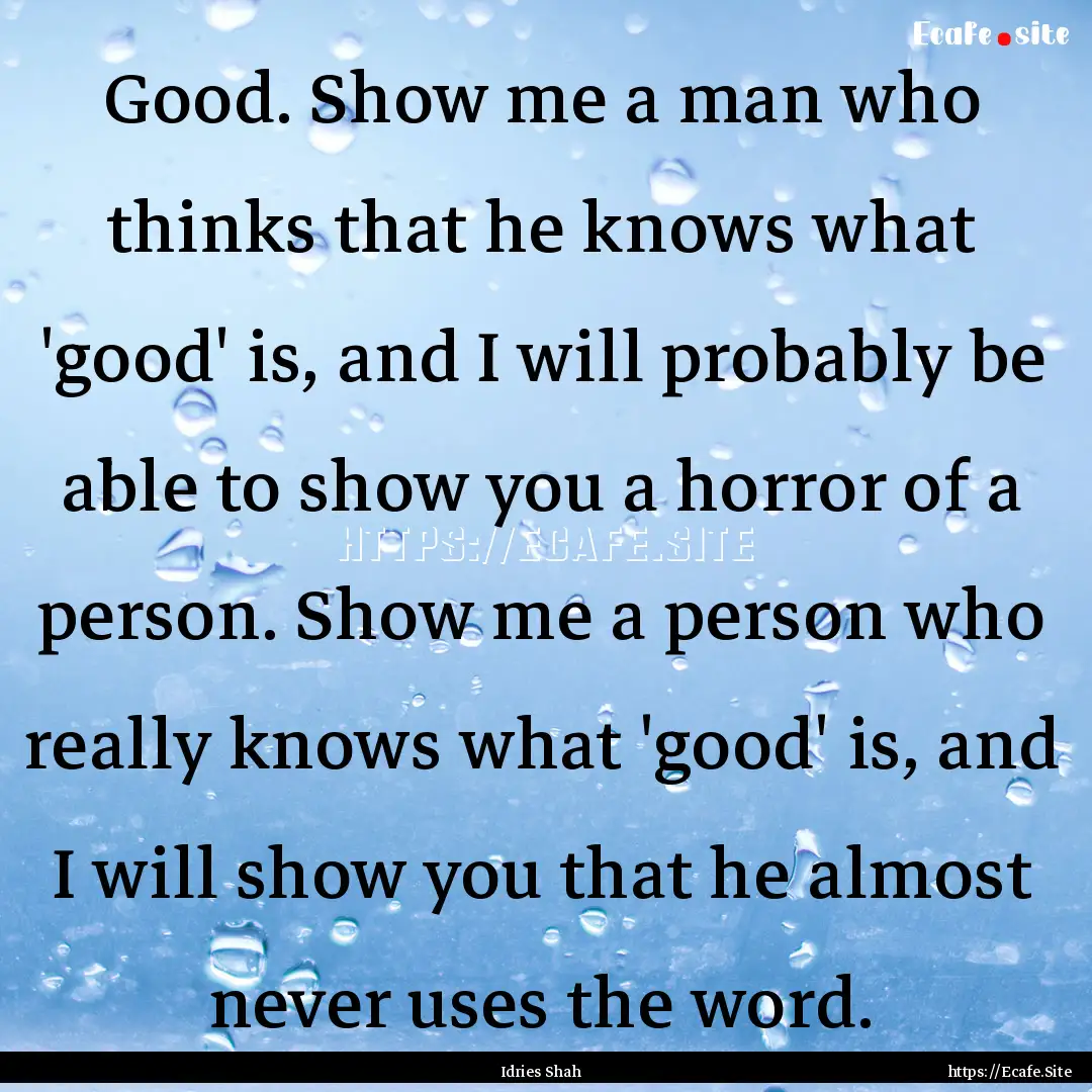 Good. Show me a man who thinks that he knows.... : Quote by Idries Shah