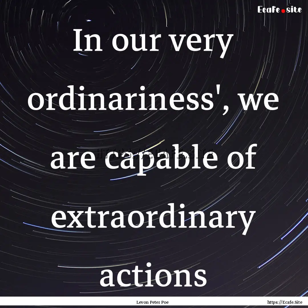 In our very ordinariness', we are capable.... : Quote by Levon Peter Poe