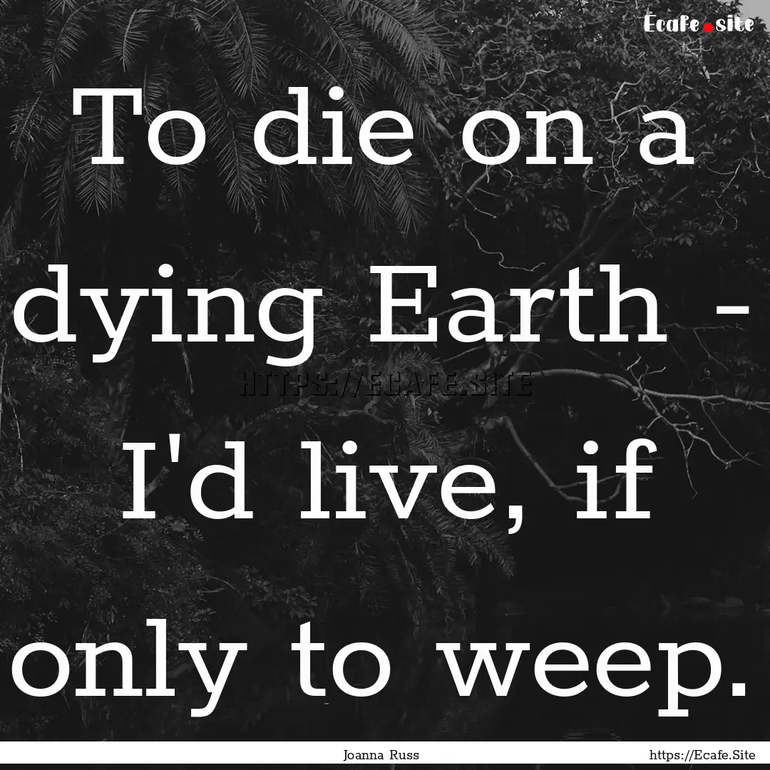 To die on a dying Earth - I'd live, if only.... : Quote by Joanna Russ