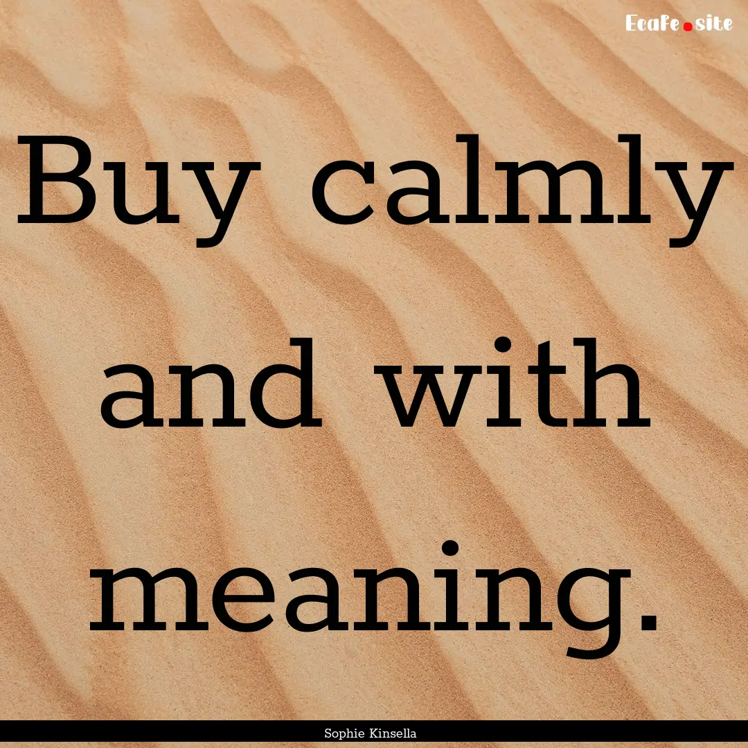 Buy calmly and with meaning. : Quote by Sophie Kinsella