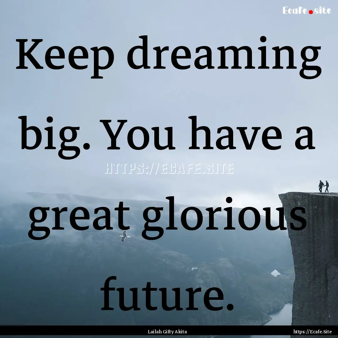 Keep dreaming big. You have a great glorious.... : Quote by Lailah Gifty Akita