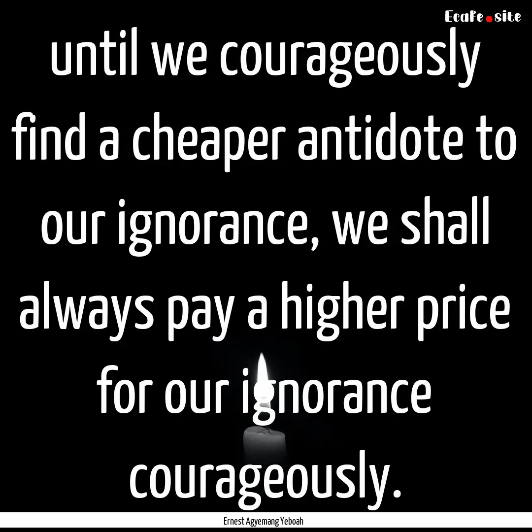 until we courageously find a cheaper antidote.... : Quote by Ernest Agyemang Yeboah