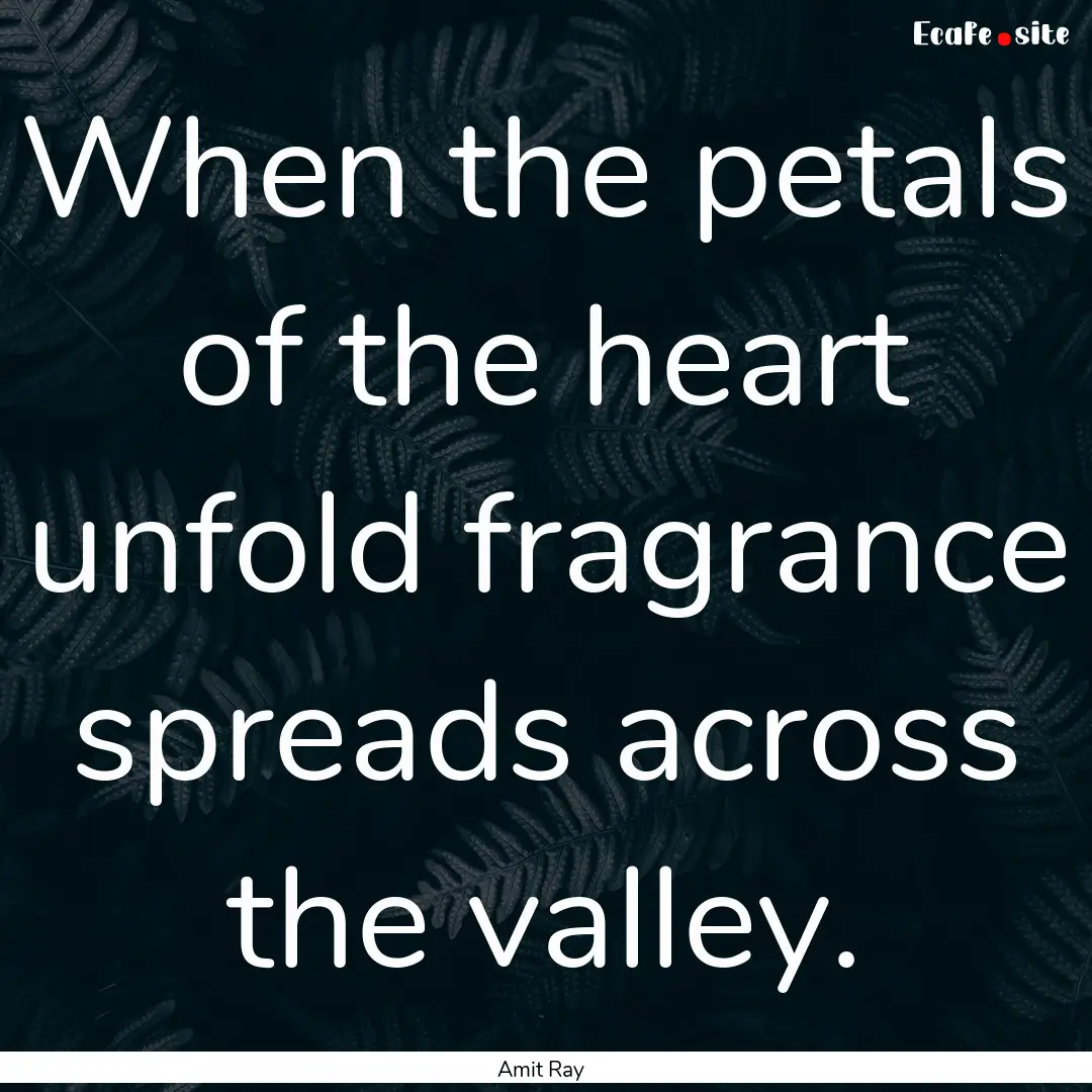 When the petals of the heart unfold fragrance.... : Quote by Amit Ray