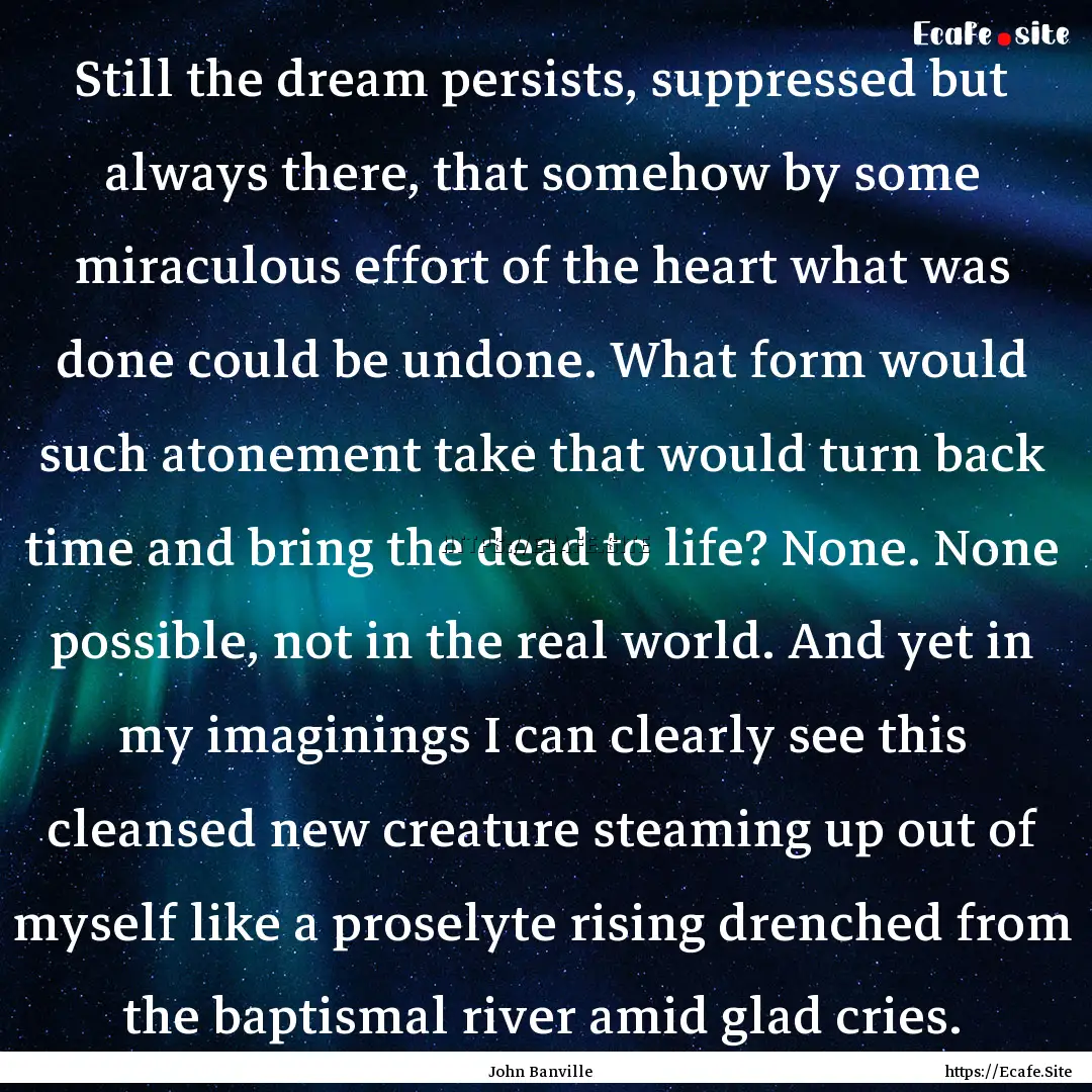 Still the dream persists, suppressed but.... : Quote by John Banville