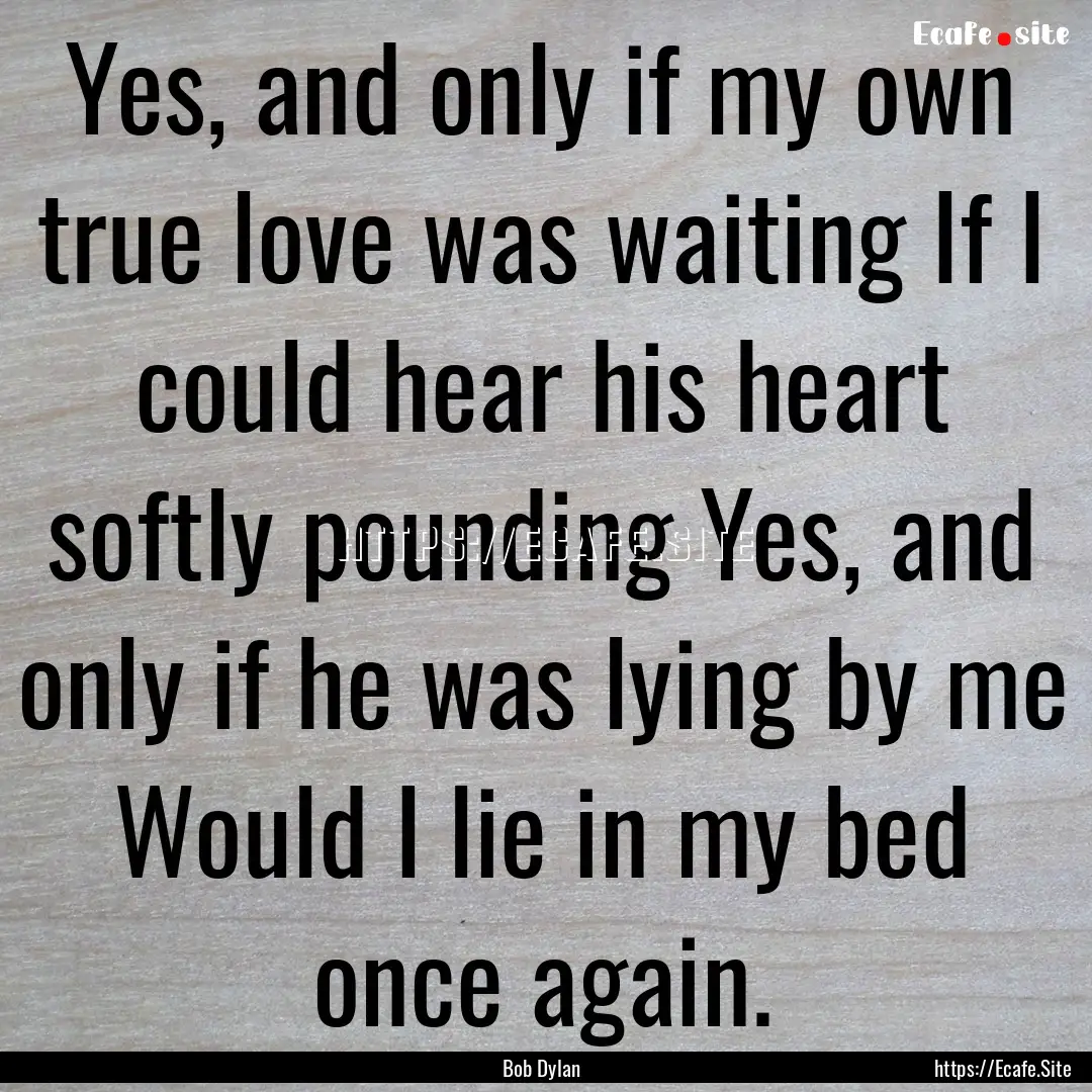 Yes, and only if my own true love was waiting.... : Quote by Bob Dylan