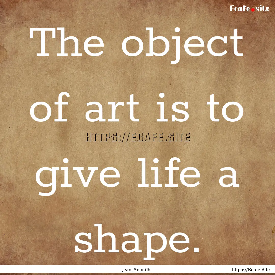 The object of art is to give life a shape..... : Quote by Jean Anouilh