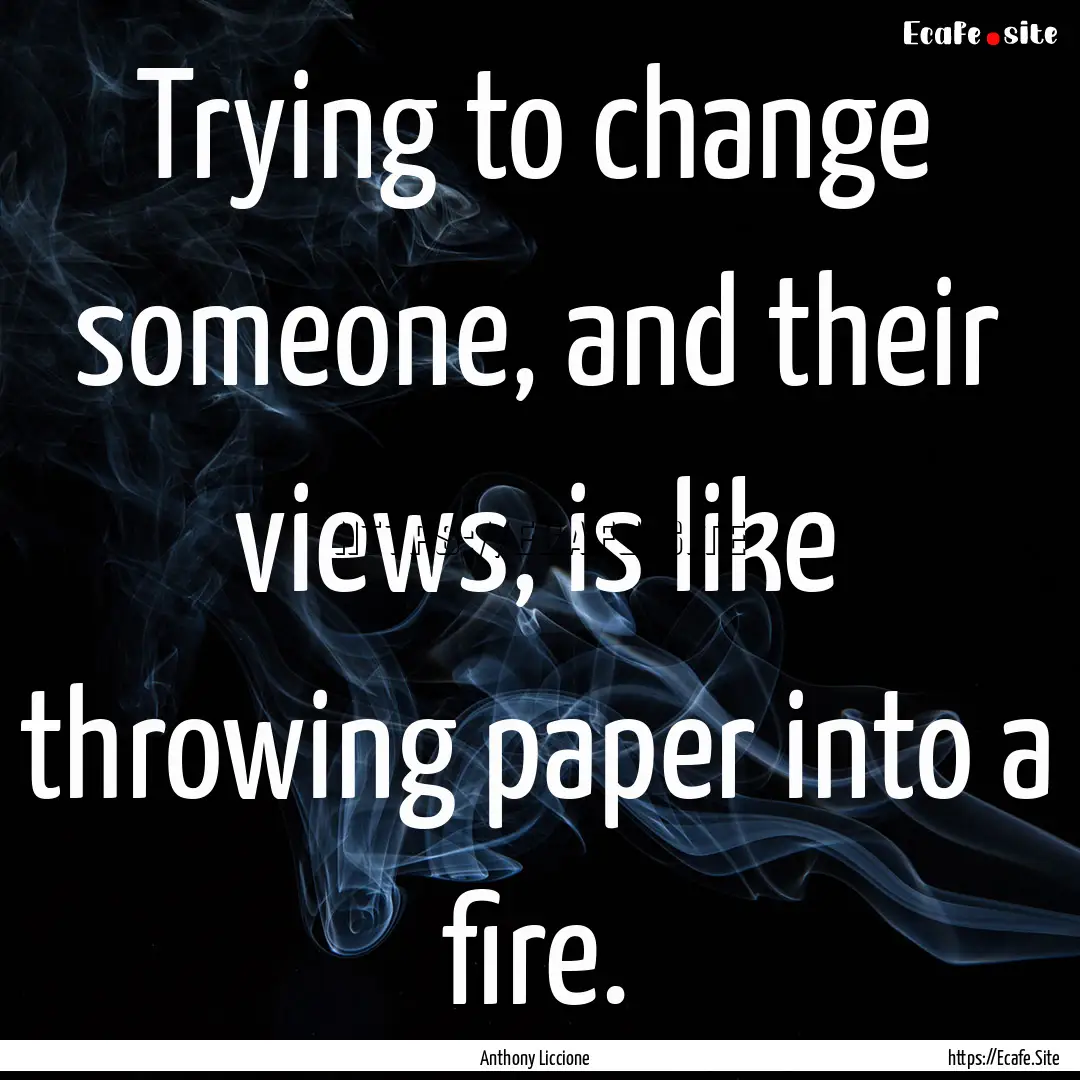 Trying to change someone, and their views,.... : Quote by Anthony Liccione