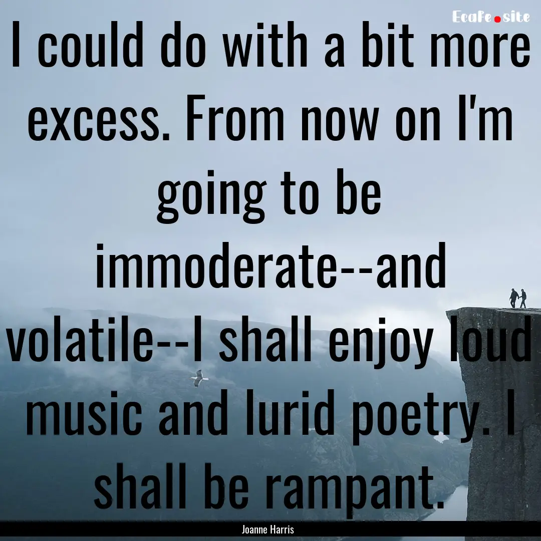 I could do with a bit more excess. From now.... : Quote by Joanne Harris