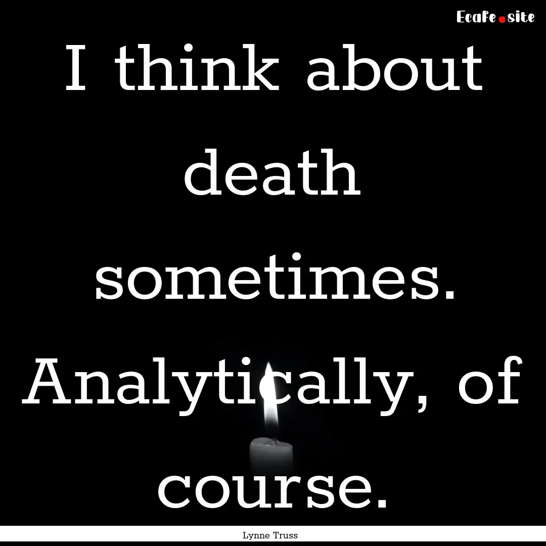 I think about death sometimes. Analytically,.... : Quote by Lynne Truss