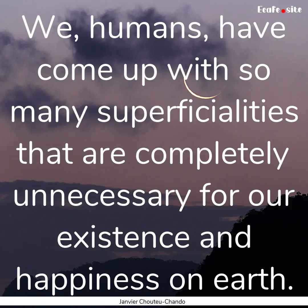 We, humans, have come up with so many superficialities.... : Quote by Janvier Chouteu-Chando