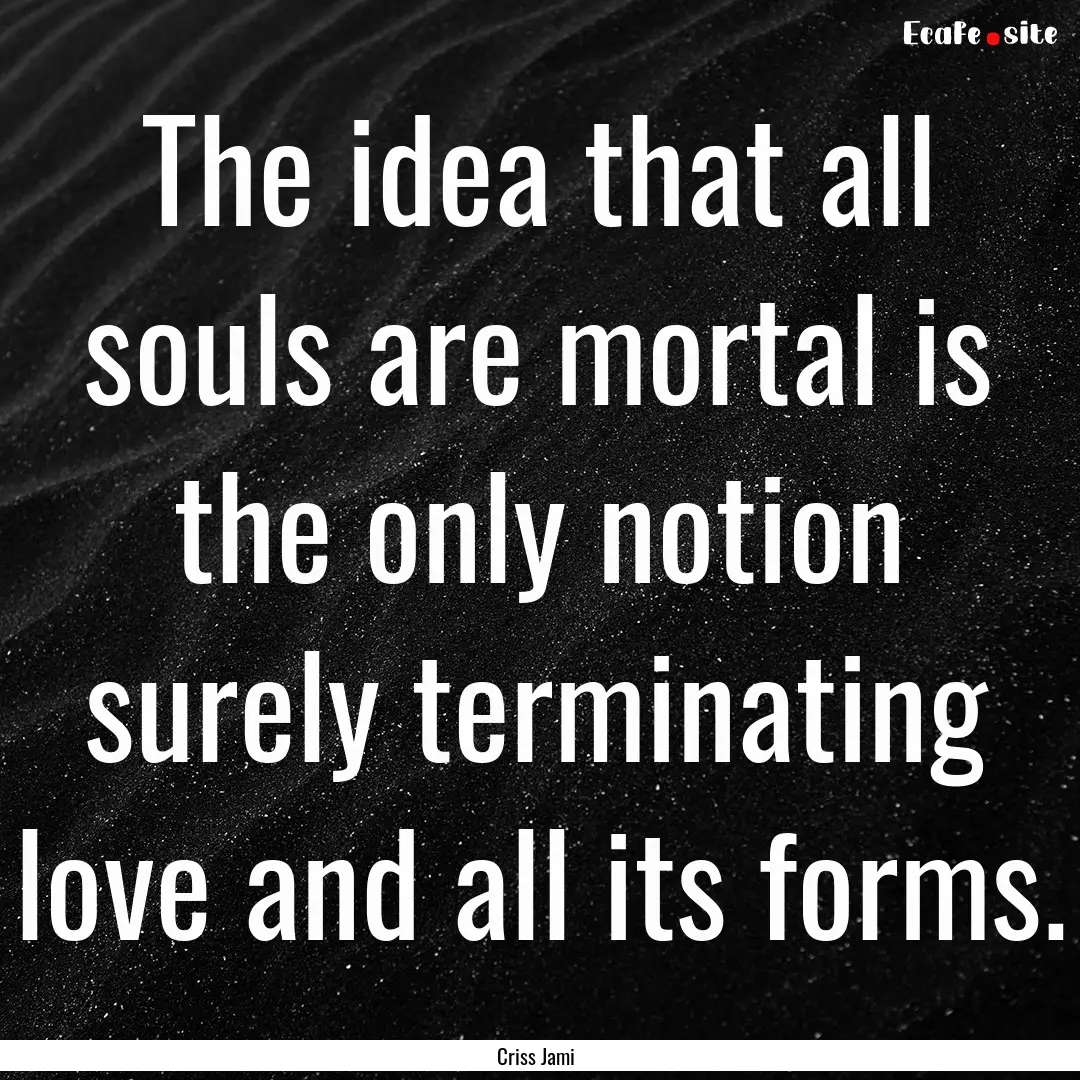 The idea that all souls are mortal is the.... : Quote by Criss Jami