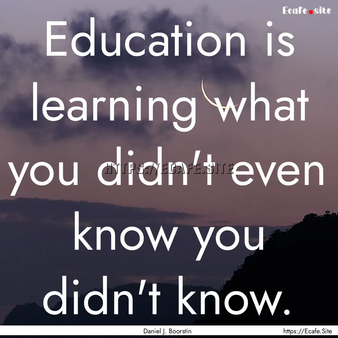 Education is learning what you didn't even.... : Quote by Daniel J. Boorstin