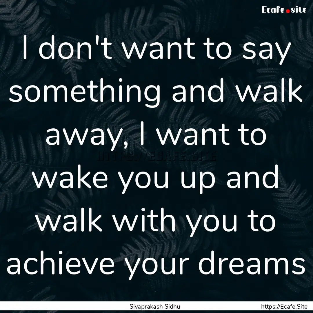 I don't want to say something and walk away,.... : Quote by Sivaprakash Sidhu