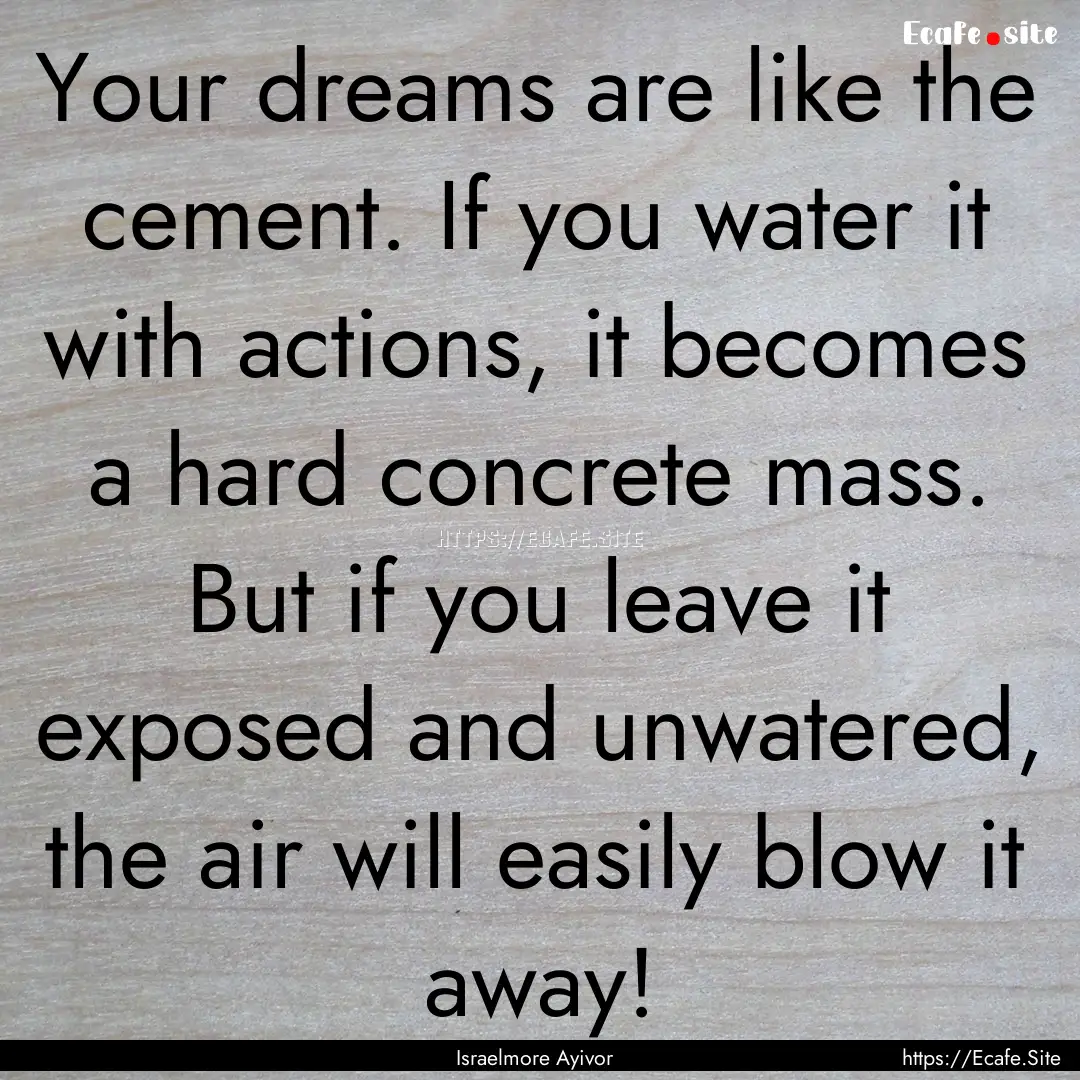 Your dreams are like the cement. If you water.... : Quote by Israelmore Ayivor