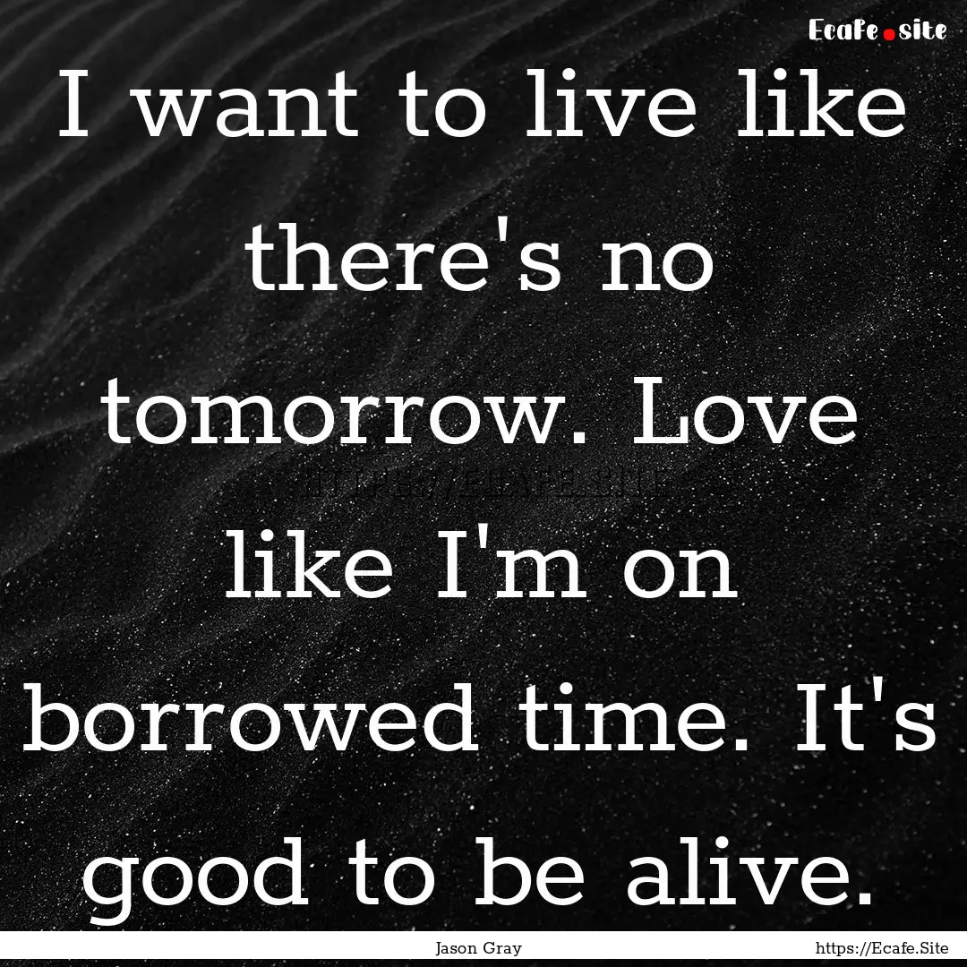 I want to live like there's no tomorrow..... : Quote by Jason Gray