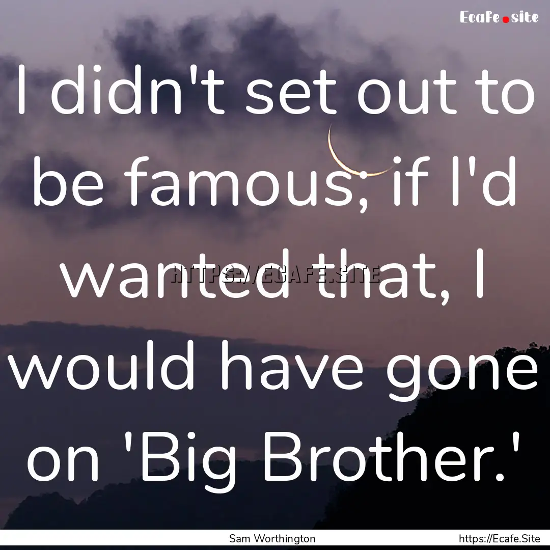 I didn't set out to be famous; if I'd wanted.... : Quote by Sam Worthington