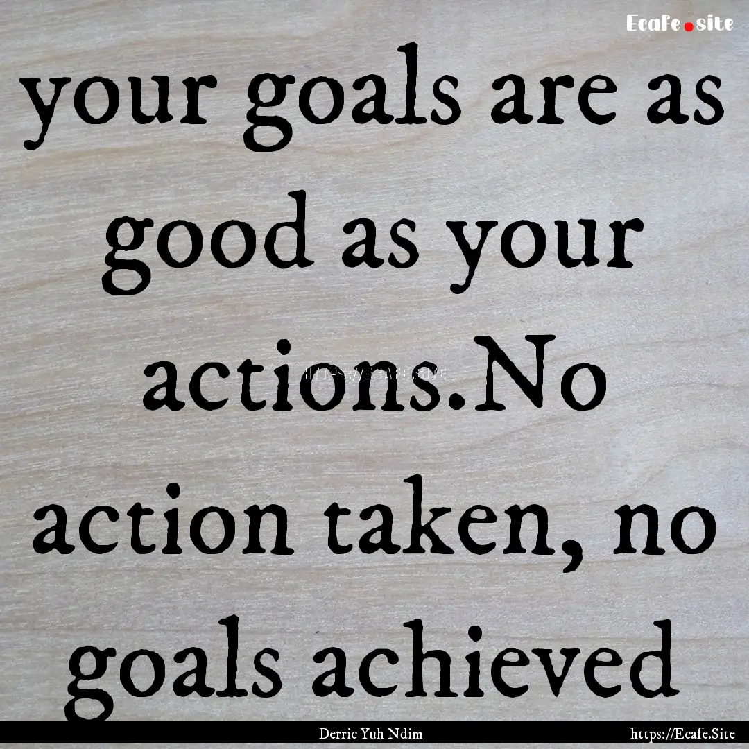 your goals are as good as your actions.No.... : Quote by Derric Yuh Ndim