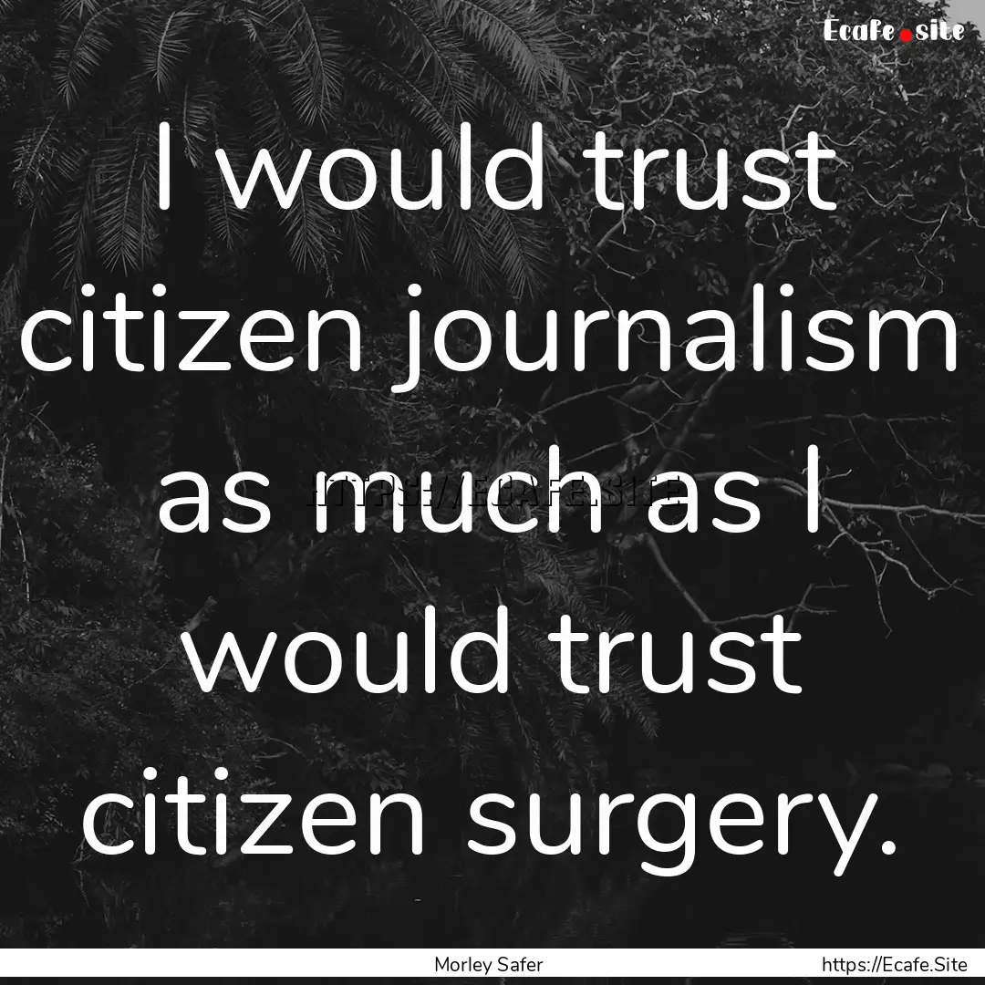 I would trust citizen journalism as much.... : Quote by Morley Safer