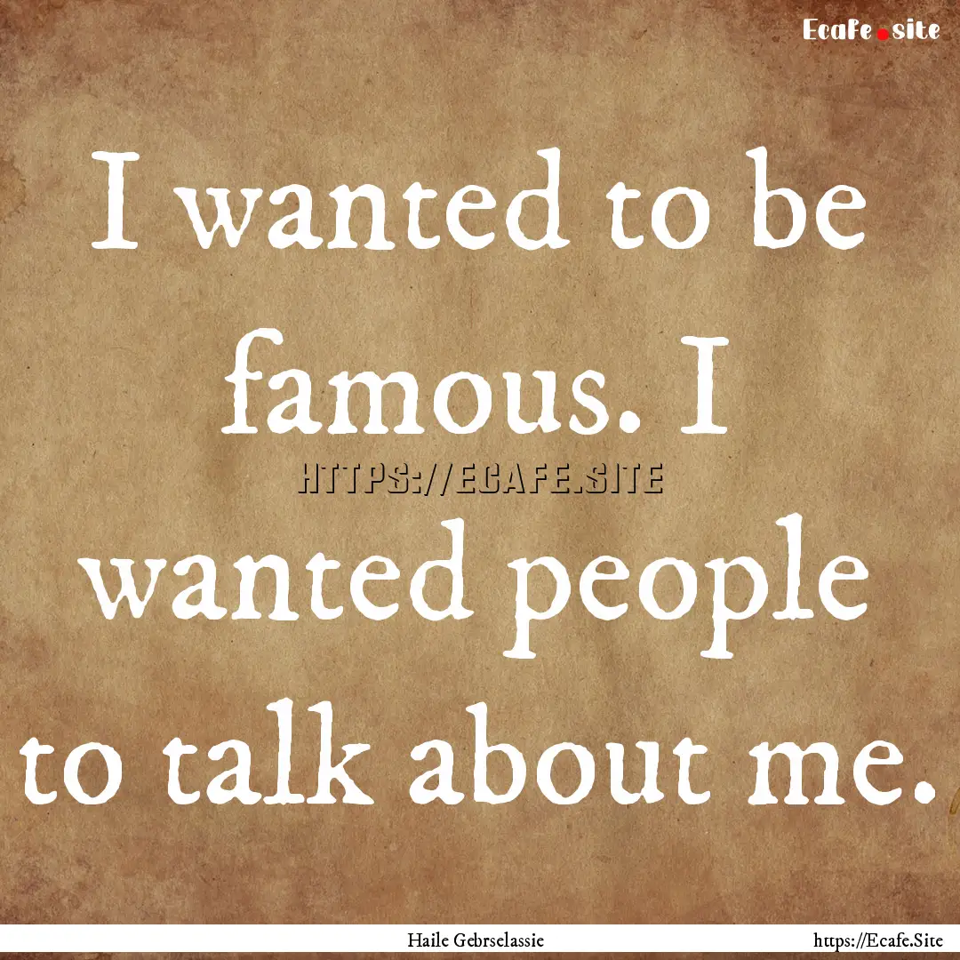 I wanted to be famous. I wanted people to.... : Quote by Haile Gebrselassie