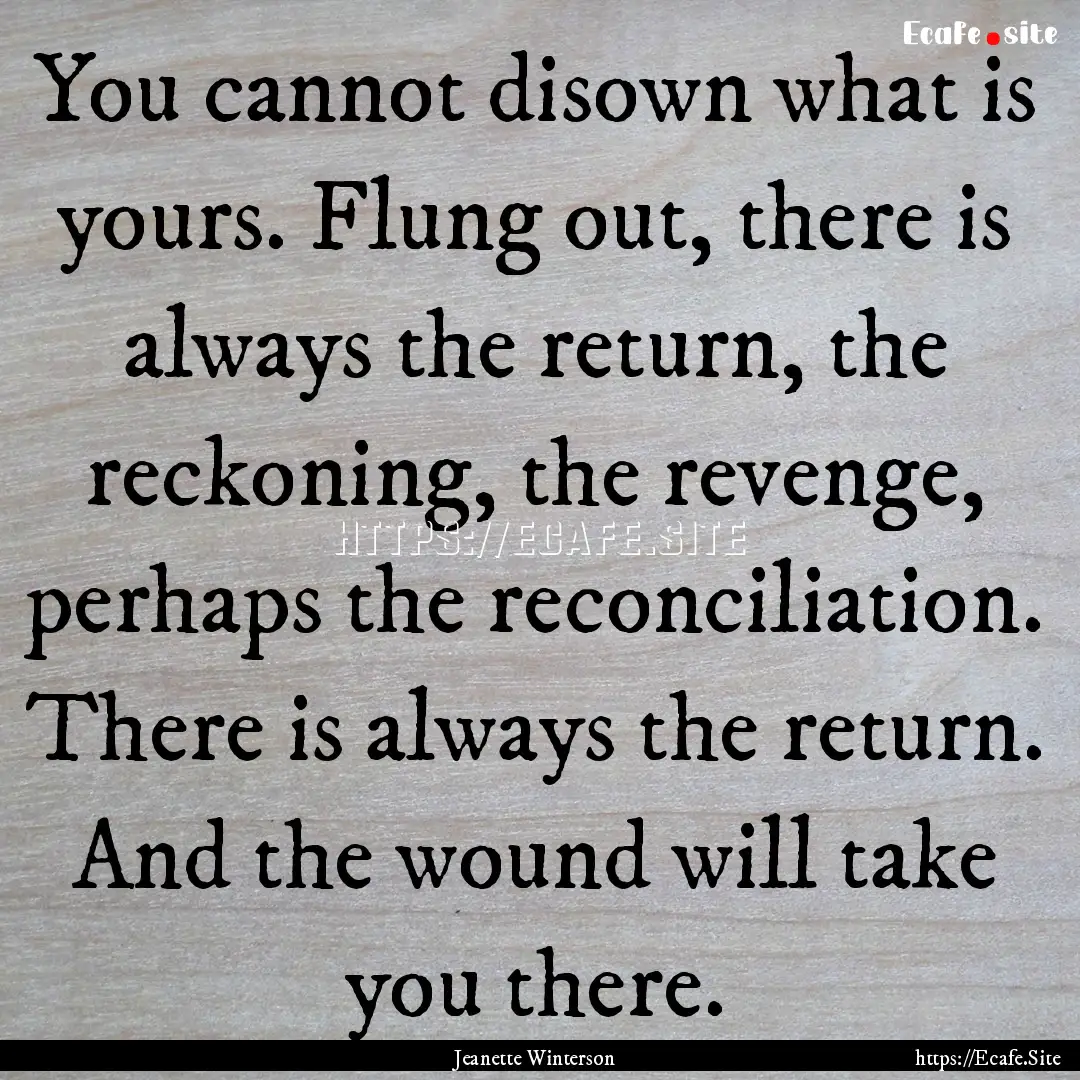 You cannot disown what is yours. Flung out,.... : Quote by Jeanette Winterson