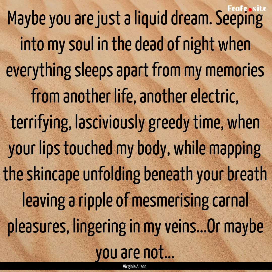 Maybe you are just a liquid dream. Seeping.... : Quote by Virginia Alison