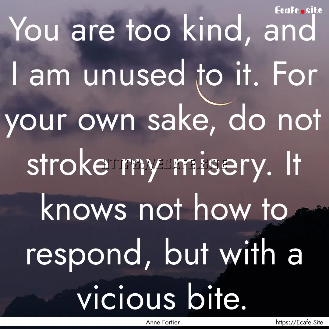 You are too kind, and I am unused to it..... : Quote by Anne Fortier