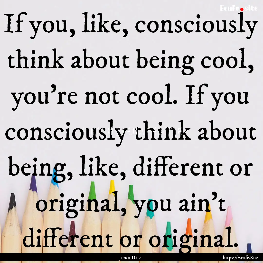 If you, like, consciously think about being.... : Quote by Junot Diaz