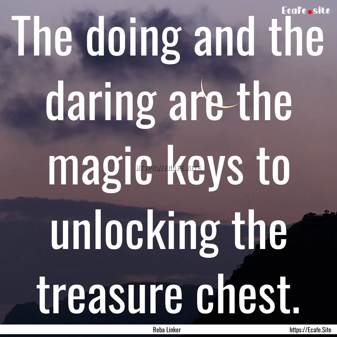 The doing and the daring are the magic keys.... : Quote by Reba Linker