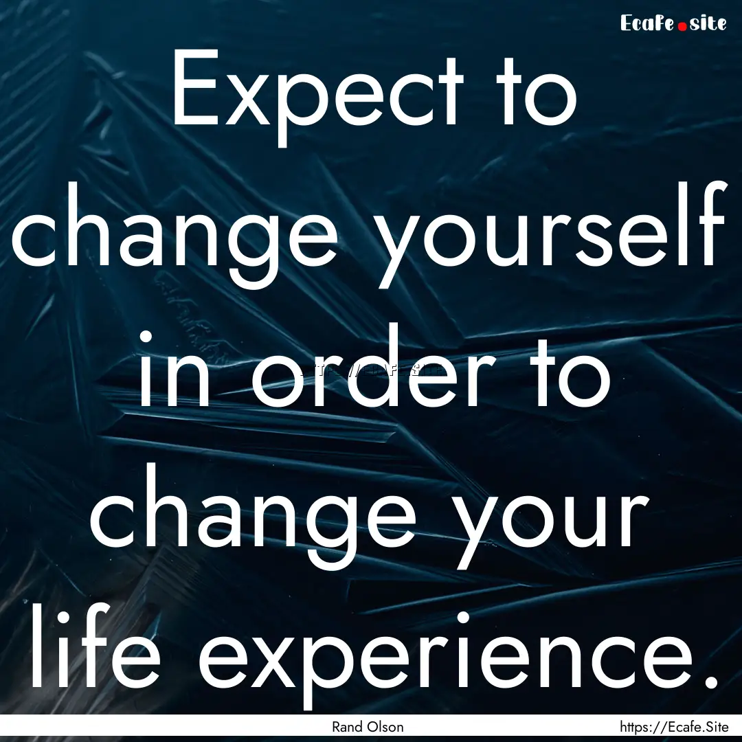 Expect to change yourself in order to change.... : Quote by Rand Olson