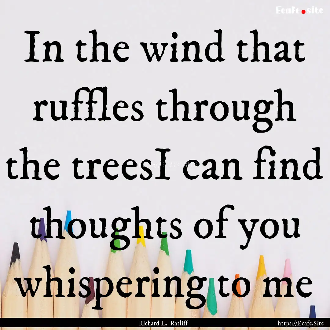 In the wind that ruffles through the treesI.... : Quote by Richard L. Ratliff