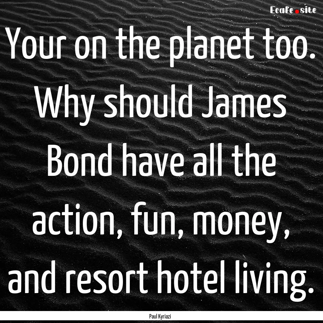 Your on the planet too. Why should James.... : Quote by Paul Kyriazi