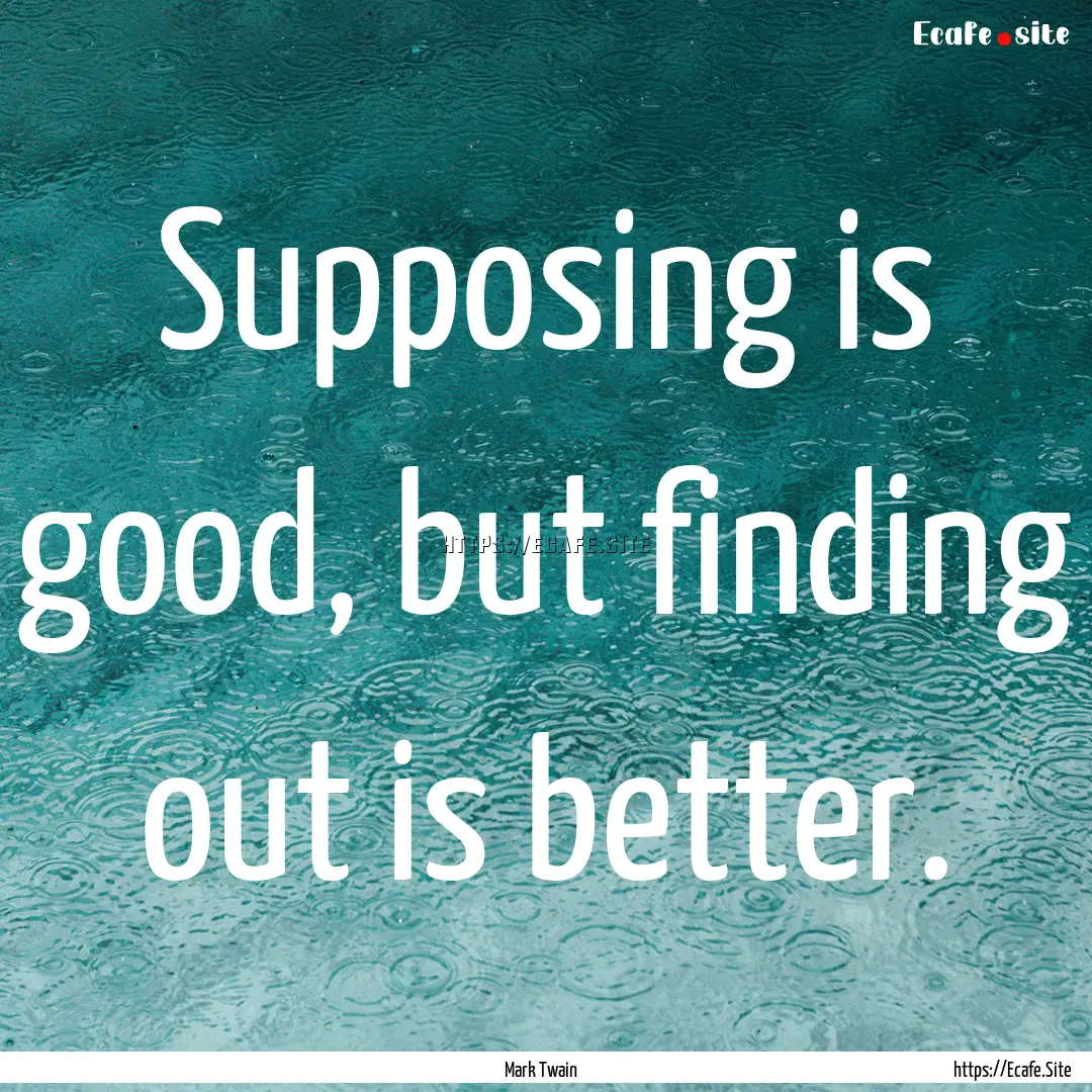 Supposing is good, but finding out is better..... : Quote by Mark Twain