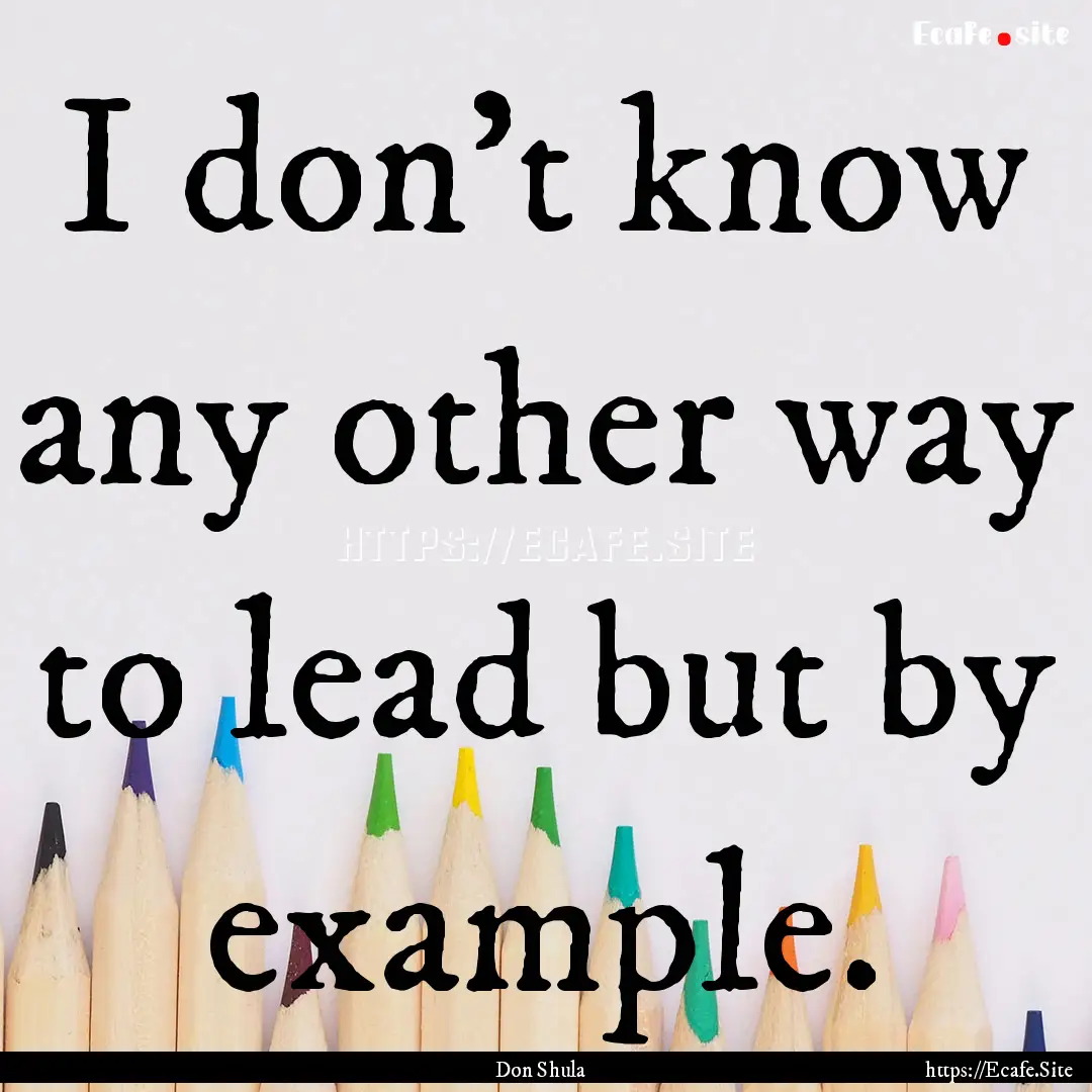 I don't know any other way to lead but by.... : Quote by Don Shula