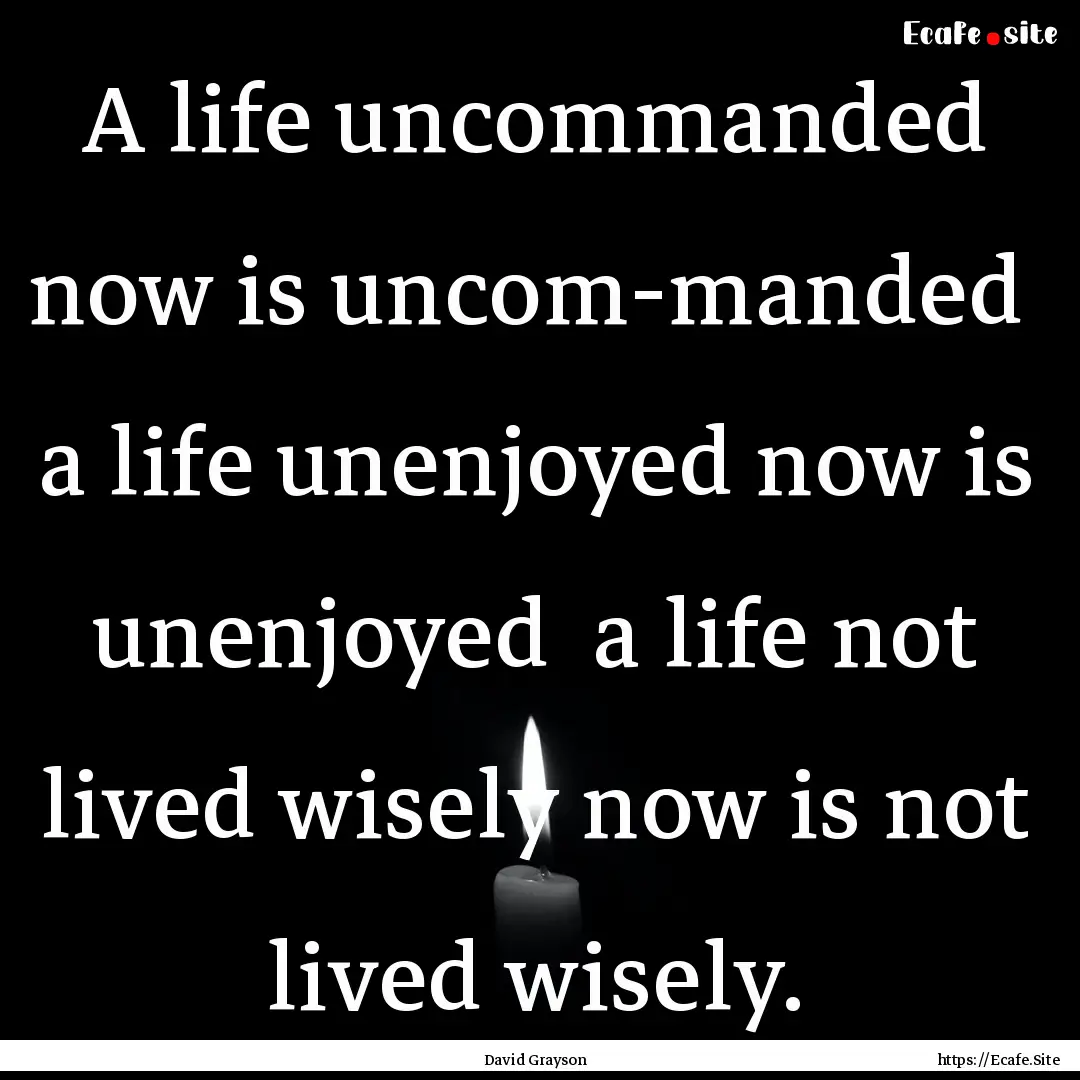 A life uncommanded now is uncom-manded a.... : Quote by David Grayson